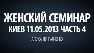 Женский семинар. Часть 4 (Киев 11.05.2013) Александр Палиенко.