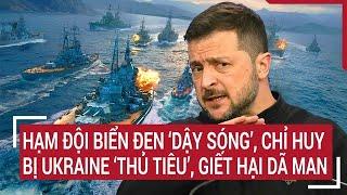 Thời sự quốc tế 20/11: Hạm đội Biển Đen ‘dậy sóng’, chỉ huy bị Ukraine ‘thủ tiêu’, giết hại dã man