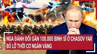 Chiến sự Nga-Ukraine: Nga đánh đổi gần 100.000 binh sĩ ở Chasov Yar, bỏ lỡ thời cơ ngàn vàng