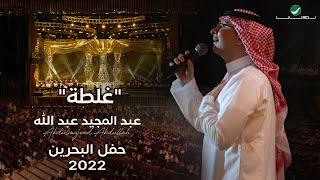 عبدالمجيد عبدالله - غلطة (حفل البحرين) | 2022