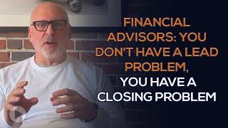 Financial Advisors: You Don't Have a Lead Problem, You Have a Closing Problem