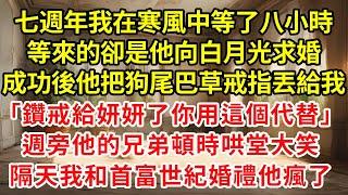 七週年，我在寒風中等了八小時。等來的卻是他向白月光求婚。成功後，他把狗尾巴草戒指丟給我。「鑽戒給妍妍了，你用這個代替。」週旁他的兄弟頓時哄堂大笑。隔天，我和首富盛大婚禮他瘋了。#逆襲 #復仇 #爽文