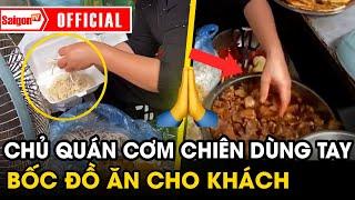 Chủ quán cơm chiên dùng tay bốc đồ ăn cho khách, khi được góp ý thì thách thức | SaigonTV