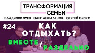 Вместе/раздельно?КАК ОТДЫХАТЬ ПРАВИЛЬНО?#ТрансформацияCемьи, Зуев, Аскаленок, Сипко