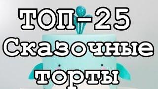 ТОП-25. Сказочные торты - идеальные произведения кондитерского искусства