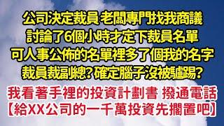 公司決定裁員，老闆找我討論了6個小時才定下裁員名單，可人事公佈的名單裡多了個我的名字，看著手裡的投資計劃書 撥通了助理電話【給XX公司的一千萬投資先擱置吧】| 悅讀茶坊 | 愛情 | 情感 | 爽文