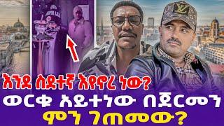 ወርቁ አይተነው በጀርመን ምን ገጠመው?እንደ ስደተኛ እየኖረ ነው?- Ethiopia, Ethiopia news today