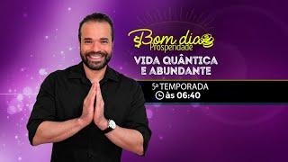 5º Temporada: Bom Dia, Prosperidade!! Vida Quântica e Abundante