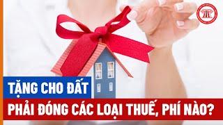 Tặng Cho Đất Phải Đóng Các Loại Thuế, Phí Nào? | THƯ VIỆN PHÁP LUẬT