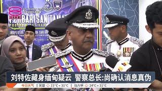 刘特佐藏身缅甸疑云 警察总长:尚确认消息真伪【2024.11.22 八度空间午间新闻】