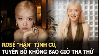 Rosé “hận” tình cũ, tuyên bố không bao giờ tha thứ