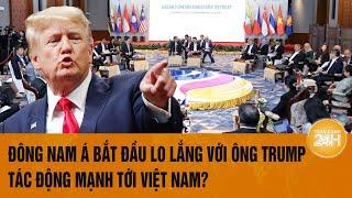 Toàn cảnh Thế giới: Đông Nam Á bắt đầu lo lắng với ông Trump, tác động mạnh tới Việt Nam?