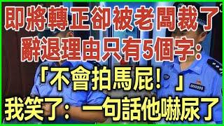 即將轉正卻被老闆裁了！辭退理由只有5個字：不會拍馬屁！我笑了：一句話他嚇尿了！#完結爽文#為人處世#生活經驗#情感故事