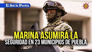 La Marina asumirán seguridad en estos 23 municipios de Puebla