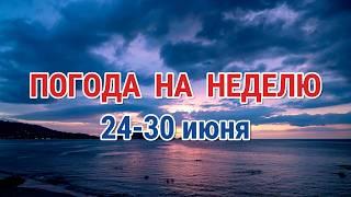 ПОГОДА НА НЕДЕЛЮ 24-30 ИЮНЯ : ПРОГНОЗ ПОГОДНИКА