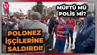 Çatalca müftüsü polisliğe özendi! "Böyle hak aranmaz" diyerek Polonez işçilerinin üzerine yürüdü!