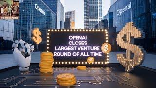 OpenAI Closes Largest Venture Round of All Time