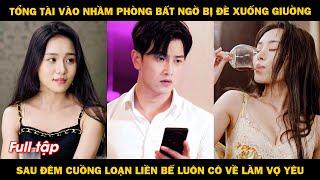 Tổng tài vào nhầm phòng bất ngờ bị đè xuống giường, sau đêm cuồng loạn liền bế luôn cô về làm vợ yêu