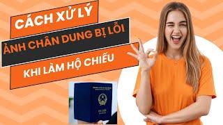 Cách khắc phục lỗi khi up ảnh chân dung làm hộ chiếu online (100% thành công)