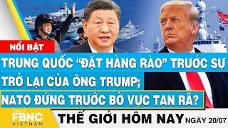 Tin thế giới hôm nay 20/7 | Trung Quốc đặt hàng rào trước sự trở lại của ông Trump; NATO sắp tan rã?