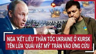 Thời sự quốc tế: Nga ‘kết liễu’ thần tốc Ukraine ở Kursk, tên lửa quái vật Mỹ tràn vào ứng cứu