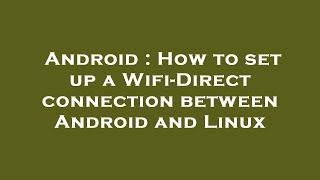 Android : How to set up a Wifi-Direct connection between Android and Linux