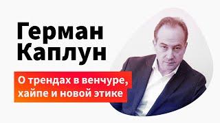 Герман Каплун о трендах в венчуре, хайпе и новой этике в бизнесе