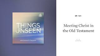 Meeting Christ in the Old Testament: Things Unseen with Sinclair B. Ferguson