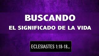 BUSCANDO EL SIGNIFICADO DE LA VIDA. (002 ECLESIASTES 1:12-18; 2:1-10)