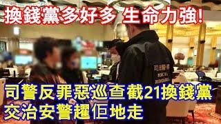 換錢黨多好多 生命力強 ! 司警反罪惡巡查截21換錢黨 交治安警趯佢地走 !