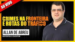 PAPO COM ALLAN DE ABREU: CR1M3S NA FRONTEIRA, ROTAS DO TRÁF1C0 E CAÇADA AO CABEÇA BRANCA