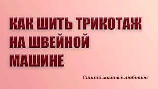 Как шить трикотаж на швейной машине (Сшито мамой с любовью)