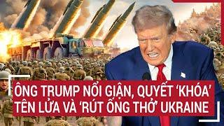 Điểm nóng thế giới: Ông Trump nổi giận, quyết ‘khóa’ tên lửa và ‘rút ống thở’ Ukraine