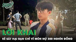 Bức Xúc Lời Khai Kẻ Sát Hại Bạn Dã Man Chỉ Vì Món Nợ 300 Nghìn Bị “Bóc Phốt” Trên Mạng Xã Hội | SKĐS