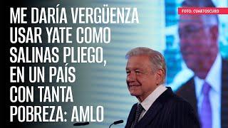 Me daría vergüenza usar yate como Salinas Pliego, en un país con tanta pobreza: AMLO