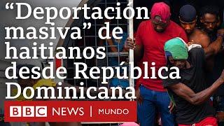 3 claves de la "deportación masiva" de haitianos desde República Dominicana| BBC Mundo