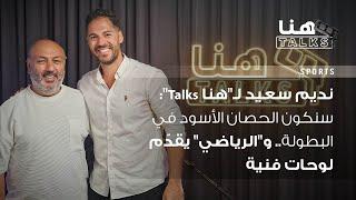 نديم سعيد لـ"هنا Talks": سنكون الحصان الأسود في البطولة.. و"الرياضي" يقدّم لوحات فنية