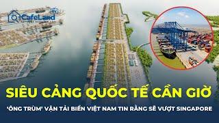 ‘Ông trùm’ vận tải biển Việt Nam tin SIÊU CẢNG quốc tế Cần Giờ sẽ vượt Singapore | CafeLand