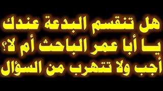 أتنقسم البدعة عندك أبا عمر الباحث أجب ولا تتهرب ج4