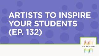 Artists to Inspire Your Students (Ep. 132)- Art Ed Radio