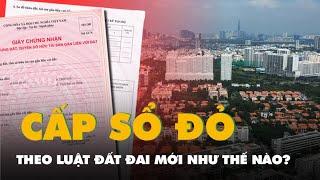 Khi nào thì người dân được cấp sổ đỏ theo Luật Đất đai mới?