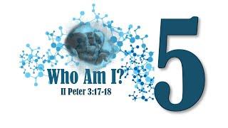 Who Am I? Part 5 - II Peter 3:17-18  - Pastor Bill Brown