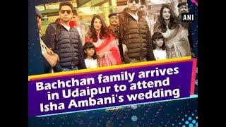 Bachchan family arrives in Udaipur to attend Isha Ambani's wedding - #Rajasthan News