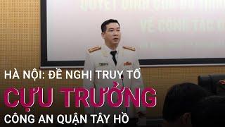 Hà Nội: Đề nghị truy tố cựu Trưởng Công an quận Tây Hồ Phùng Anh Lê | VTC Now