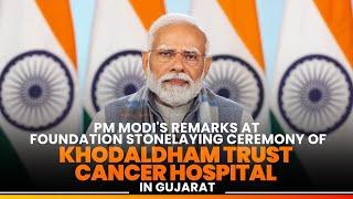 PM Modi's remarks at foundation stone laying ceremony of Khodaldham Trust Cancer Hospital in Gujarat
