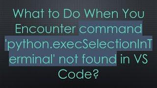 What to Do When You Encounter command 'python.execSelectionInTerminal' not found in VS Code?