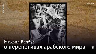 О перспективах арабского мира. Михаил Балбус