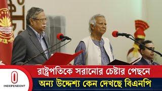 রাষ্ট্রপতিকে সরানোর চেষ্টার পেছনে অন্য উদ্দেশ্য কেন দেখছে বিএনপি | Independent TV