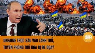 Toàn cảnh thế giới: Ukraine thọc sâu vào lãnh thổ, tuyến phòng thủ Nga bị đe dọa?