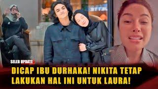 bukti kasih ibu sepanjang masa! nikita lakukan ini diam diam meski dicap ibu durhaka oleh laura